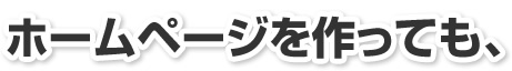 ホームページを作っても、